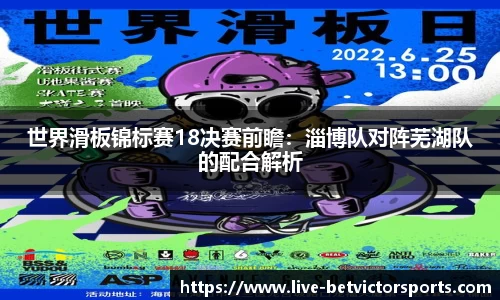 世界滑板锦标赛18决赛前瞻：淄博队对阵芜湖队的配合解析