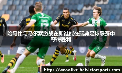 哈马比与马尔默激战在即谁能在瑞典足球联赛中夺得胜利